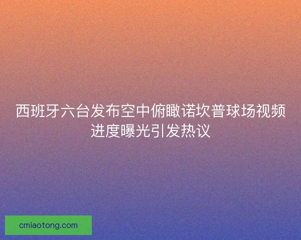 西班牙六台发布空中俯瞰诺坎普球场视频进度曝光引发热议