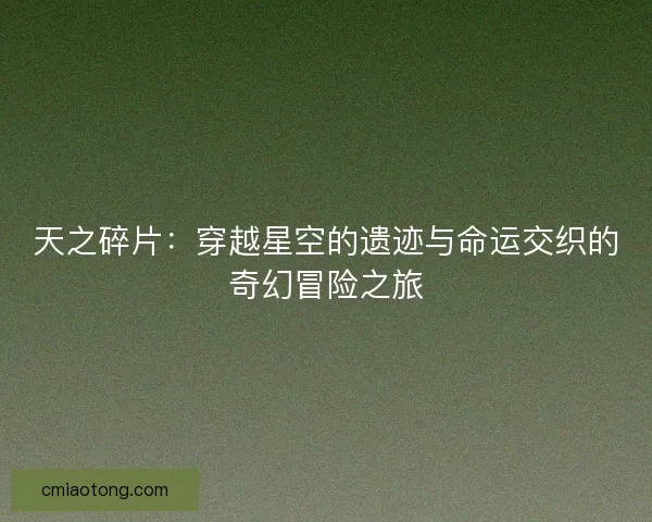 天之碎片：穿越星空的遗迹与命运交织的奇幻冒险之旅