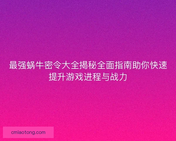 最强蜗牛密令大全揭秘全面指南助你快速提升游戏进程与战力