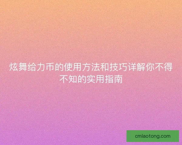 炫舞给力币的使用方法和技巧详解你不得不知的实用指南