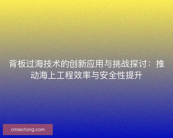 背板过海技术的创新应用与挑战探讨：推动海上工程效率与安全性提升