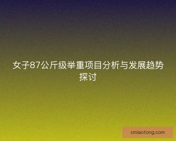 女子87公斤级举重项目分析与发展趋势探讨