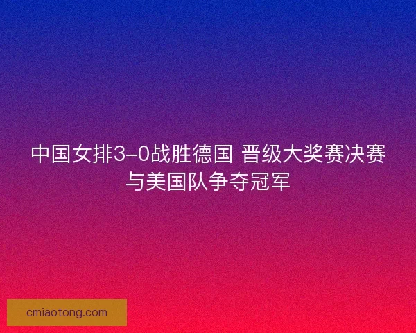 中国女排3-0战胜德国 晋级大奖赛决赛与美国队争夺冠军