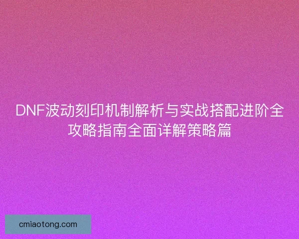 DNF波动刻印机制解析与实战搭配进阶全攻略指南全面详解策略篇