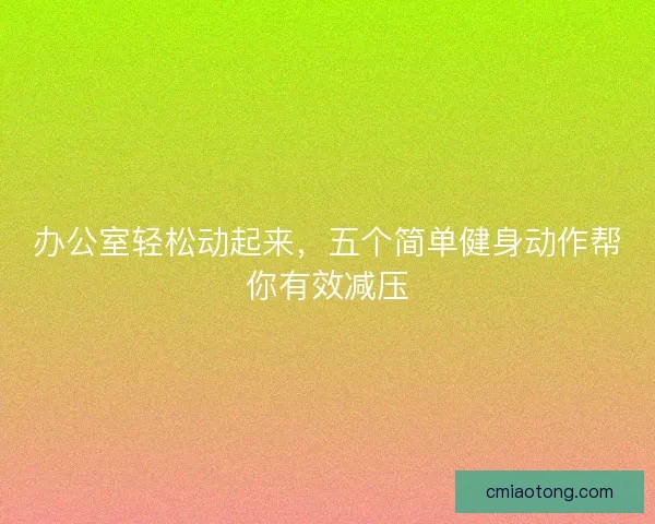 办公室轻松动起来，五个简单健身动作帮你有效减压