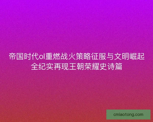 帝国时代ol重燃战火策略征服与文明崛起全纪实再现王朝荣耀史诗篇