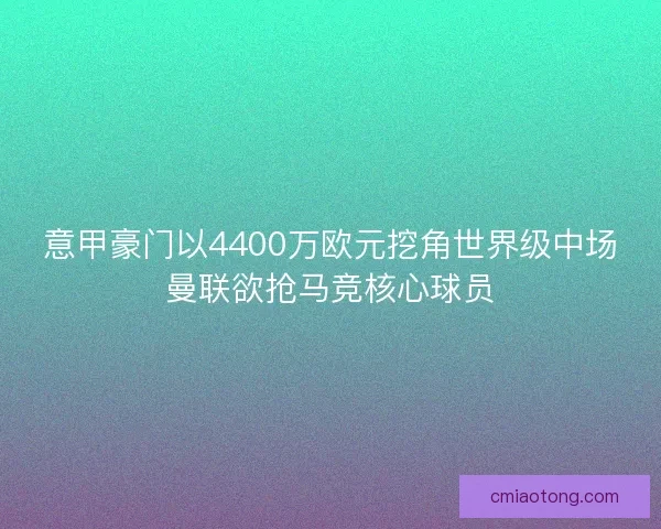 意甲豪门以4400万欧元挖角世界级中场曼联欲抢马竞核心球员