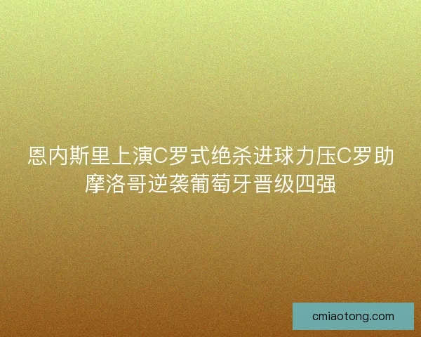 恩内斯里上演C罗式绝杀进球力压C罗助摩洛哥逆袭葡萄牙晋级四强