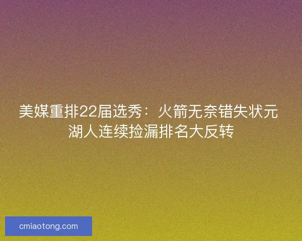 美媒重排22届选秀：火箭无奈错失状元 湖人连续捡漏排名大反转