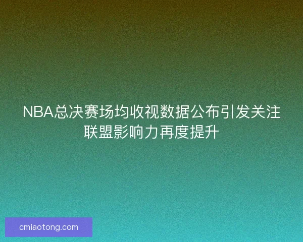 NBA总决赛场均收视数据公布引发关注联盟影响力再度提升