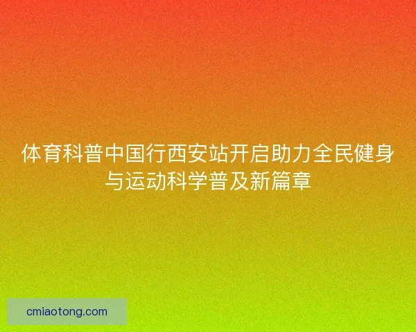 体育科普中国行西安站开启助力全民健身与运动科学普及新篇章