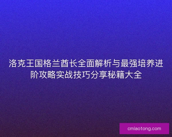 洛克王国格兰酋长全面解析与最强培养进阶攻略实战技巧分享秘籍大全