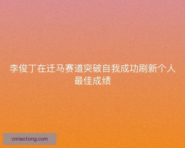 李俊丁在迁马赛道突破自我成功刷新个人最佳成绩